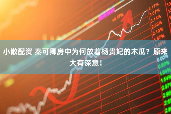 小散配资 秦可卿房中为何放着杨贵妃的木瓜？原来大有深意！