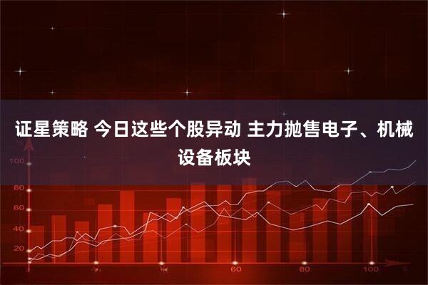 证星策略 今日这些个股异动 主力抛售电子、机械设备板块