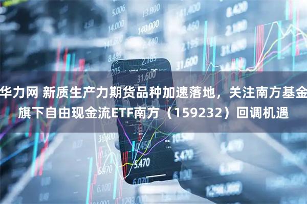 华力网 新质生产力期货品种加速落地，关注南方基金旗下自由现金流ETF南方（159232）回调机遇