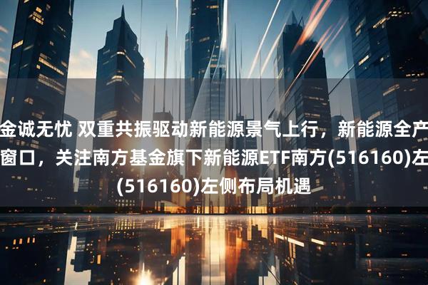 金诚无忧 双重共振驱动新能源景气上行，新能源全产业链迎配置窗口，关注南方基金旗下新能源ETF南方(516160)左侧布局机遇
