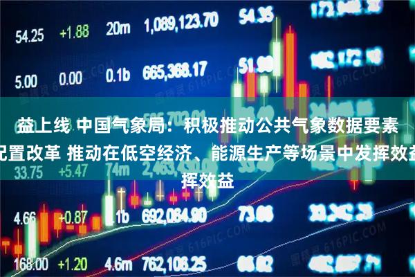 益上线 中国气象局：积极推动公共气象数据要素配置改革 推动在低空经济、能源生产等场景中发挥效益