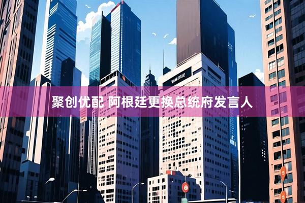 聚创优配 阿根廷更换总统府发言人