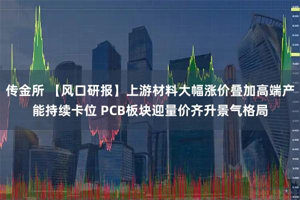 传金所 【风口研报】上游材料大幅涨价叠加高端产能持续卡位 PCB板块迎量价齐升景气格局