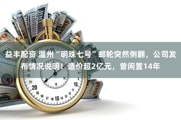 益丰配资 温州“明珠七号”邮轮突然侧翻，公司发布情况说明！造价超2亿元，曾闲置14年