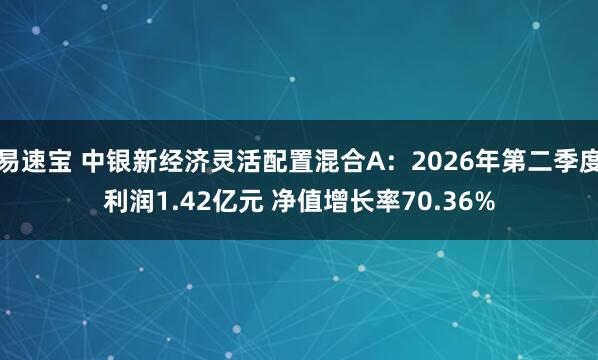 易速宝 中银新经济灵活配置混合A：2026年第二季度利润1.42亿元 净值增长率70.36%