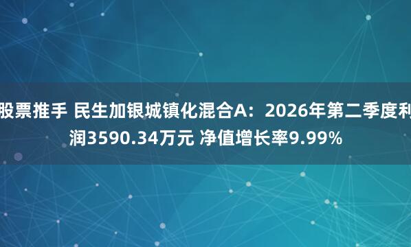 股票推手 民生加银城镇化混合A：2026年第二季度利润3590.34万元 净值增长率9.99%