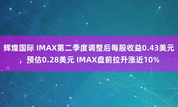 辉煌国际 IMAX第二季度调整后每股收益0.43美元，预估0.28美元 IMAX盘前拉升涨近10%