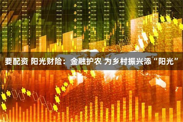 要配资 阳光财险：金融护农 为乡村振兴添“阳光”