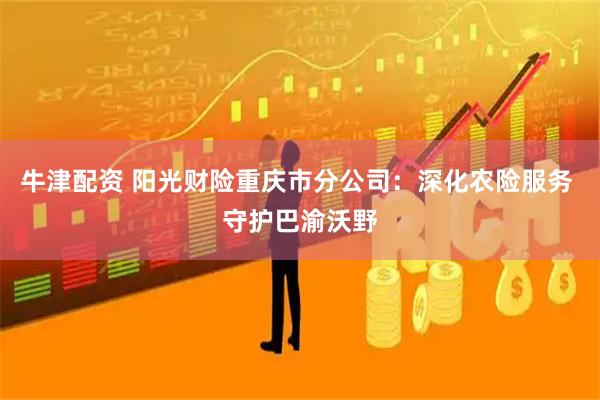 牛津配资 阳光财险重庆市分公司：深化农险服务 守护巴渝沃野