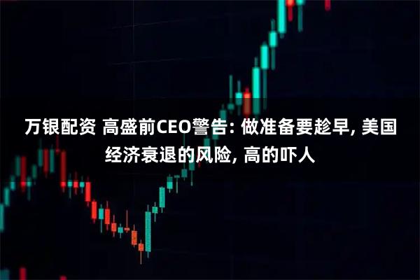 万银配资 高盛前CEO警告: 做准备要趁早, 美国经济衰退的风险, 高的吓人