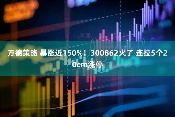 万德策略 暴涨近150%！300862火了 连拉5个20cm涨停